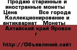 Продаю старинные и иностранные монеты › Цена ­ 4 500 - Все города Коллекционирование и антиквариат » Монеты   . Алтайский край,Яровое г.